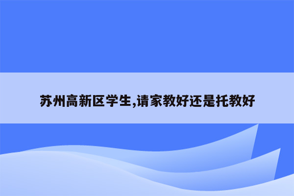 苏州高新区学生,请家教好还是托教好