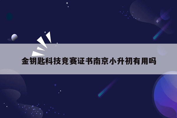 金钥匙科技竞赛证书南京小升初有用吗