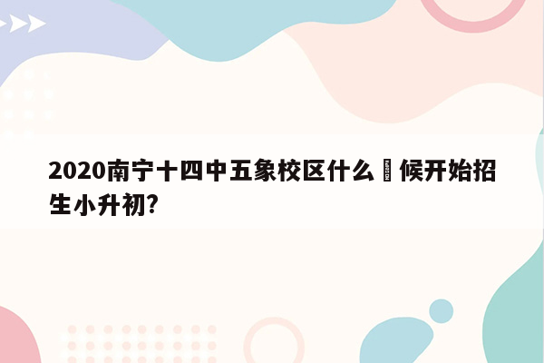 2020南宁十四中五象校区什么吋候开始招生小升初?