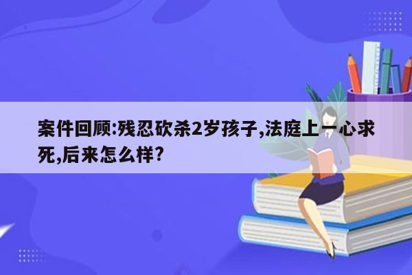 案件回顾:残忍砍杀2岁孩子,法庭上一心求死,后来怎么样?