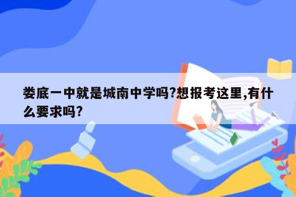 娄底一中就是城南中学吗?想报考这里,有什么要求吗?