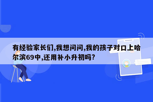 有经验家长们,我想问问,我的孩子对口上哈尔滨69中,还用补小升初吗?