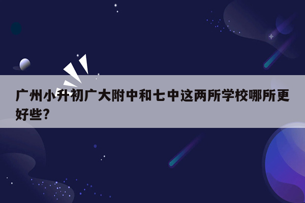 广州小升初广大附中和七中这两所学校哪所更好些?