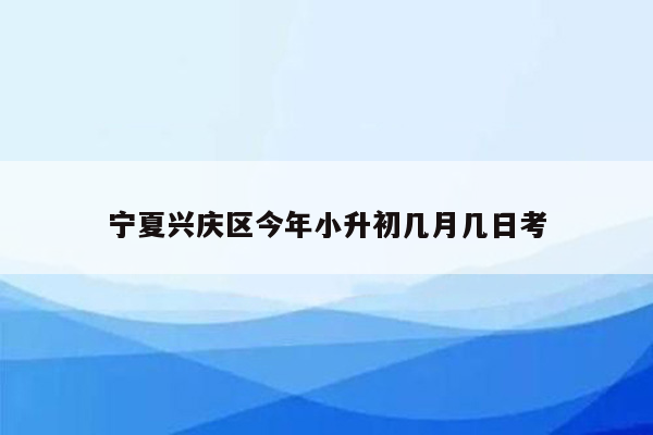 宁夏兴庆区今年小升初几月几日考