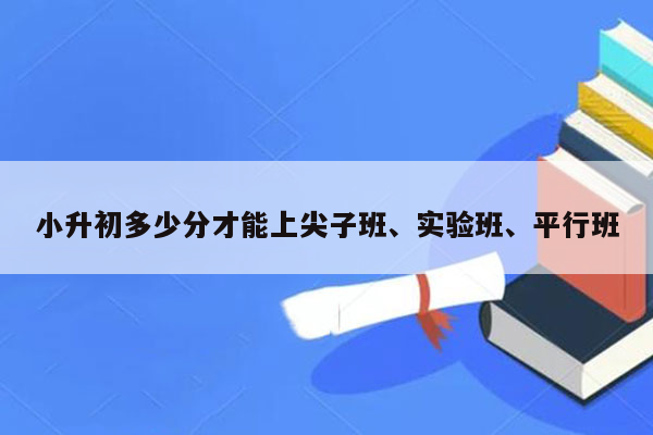 小升初多少分才能上尖子班、实验班、平行班