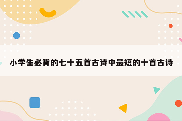 小学生必背的七十五首古诗中最短的十首古诗