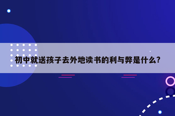 初中就送孩子去外地读书的利与弊是什么?