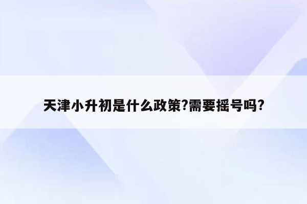 天津小升初是什么政策?需要摇号吗?