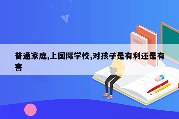 普通家庭,上国际学校,对孩子是有利还是有害