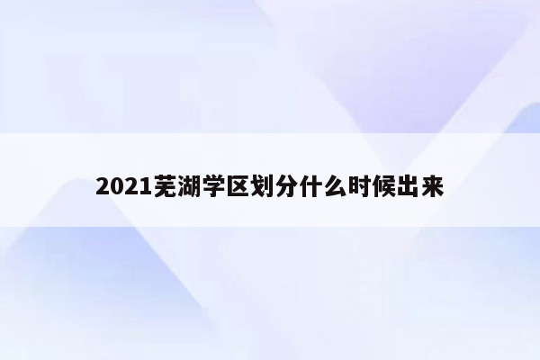 2021芜湖学区划分什么时候出来