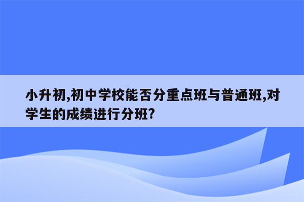 小升初,初中学校能否分重点班与普通班,对学生的成绩进行分班?