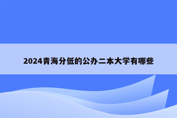 2024青海分低的公办二本大学有哪些