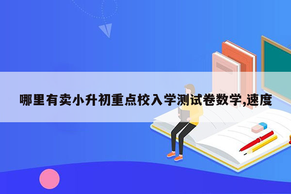 哪里有卖小升初重点校入学测试卷数学,速度