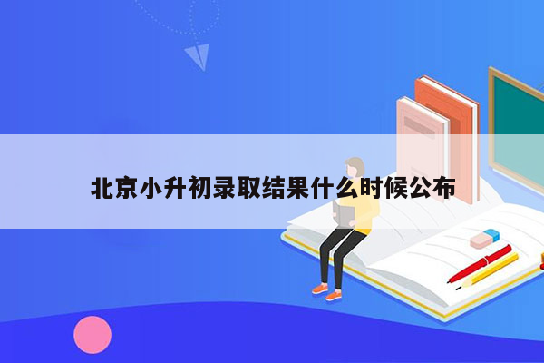 北京小升初录取结果什么时候公布