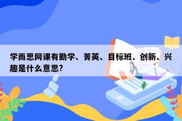 学而思网课有勤学、菁英、目标班、创新、兴趣是什么意思?