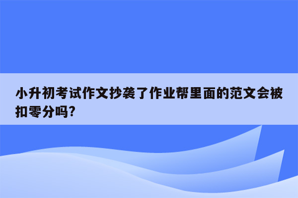 小升初考试作文抄袭了作业帮里面的范文会被扣零分吗?