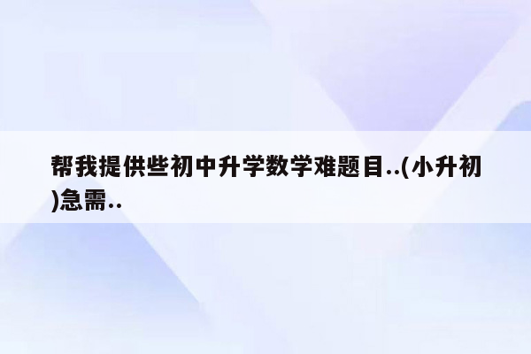 帮我提供些初中升学数学难题目..(小升初)急需..