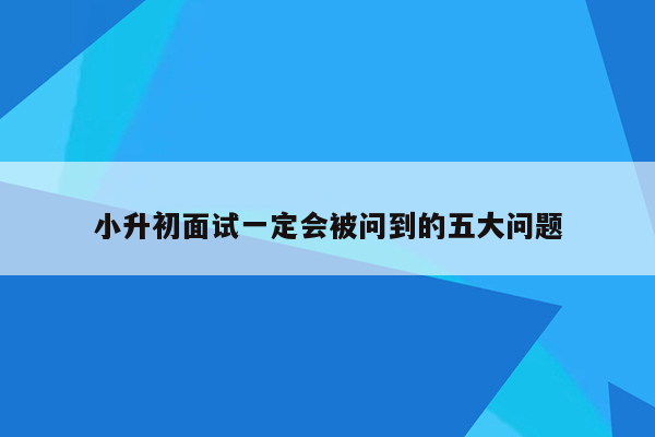 小升初面试一定会被问到的五大问题