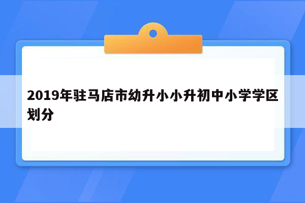 2019年驻马店市幼升小小升初中小学学区划分