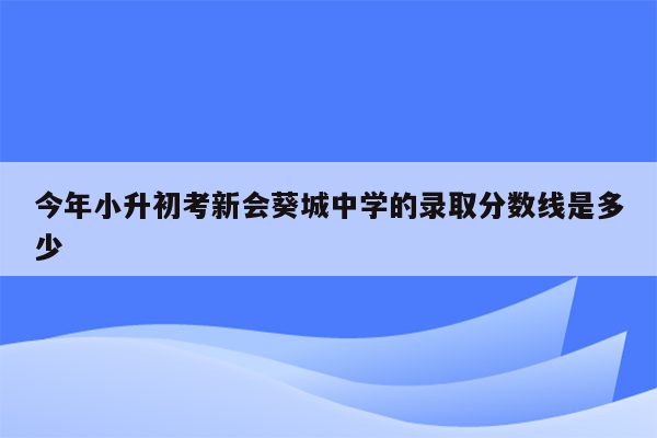 今年小升初考新会葵城中学的录取分数线是多少