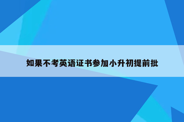 如果不考英语证书参加小升初提前批