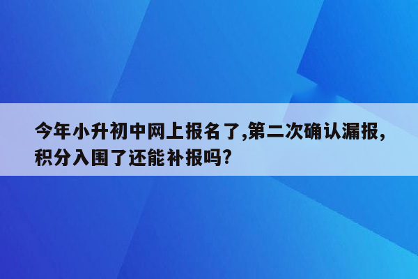 今年小升初中网上报名了,第二次确认漏报,积分入围了还能补报吗?