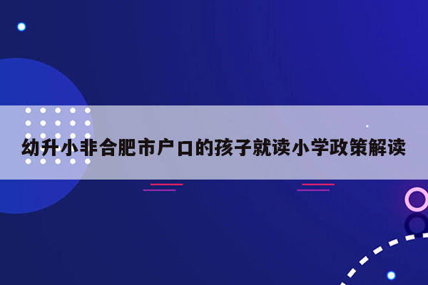 幼升小非合肥市户口的孩子就读小学政策解读