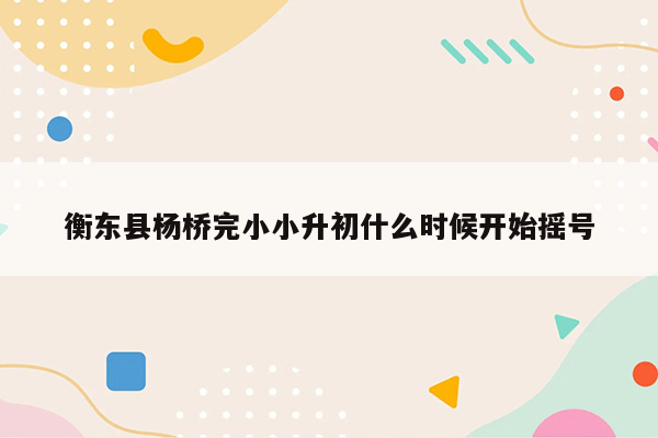 衡东县杨桥完小小升初什么时候开始摇号