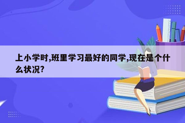 上小学时,班里学习最好的同学,现在是个什么状况?