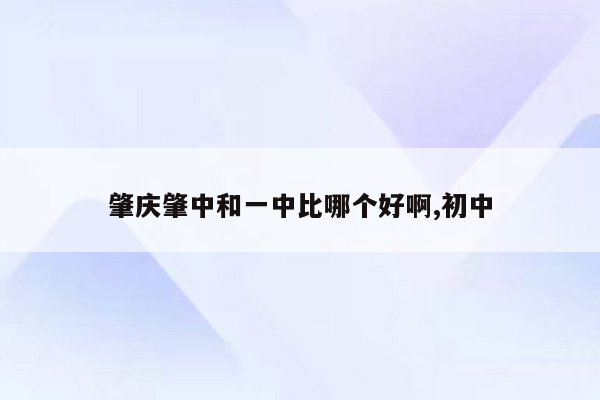 肇庆肇中和一中比哪个好啊,初中