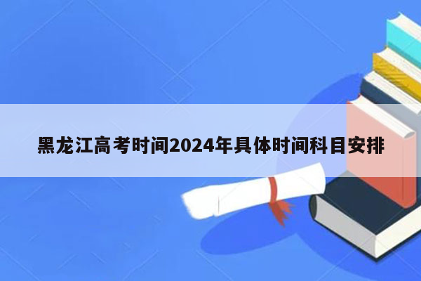 黑龙江高考时间2024年具体时间科目安排