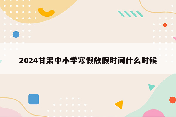 2024甘肃中小学寒假放假时间什么时候