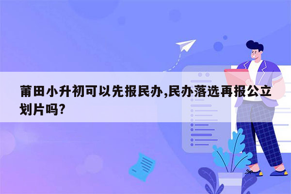 莆田小升初可以先报民办,民办落选再报公立划片吗?