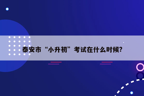 泰安市“小升初”考试在什么时候?