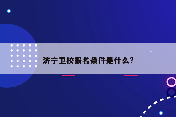 济宁卫校报名条件是什么?