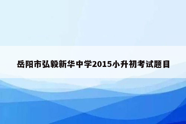 岳阳市弘毅新华中学2015小升初考试题目