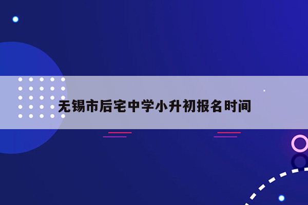 无锡市后宅中学小升初报名时间