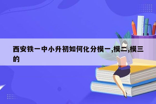 西安铁一中小升初如何化分模一,模二,模三的