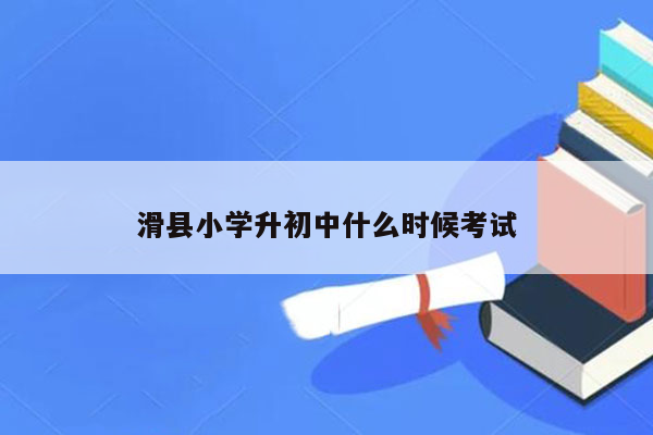 滑县小学升初中什么时候考试