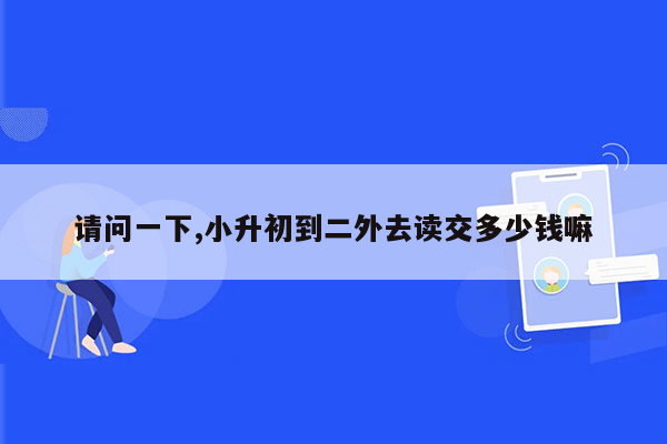 请问一下,小升初到二外去读交多少钱嘛