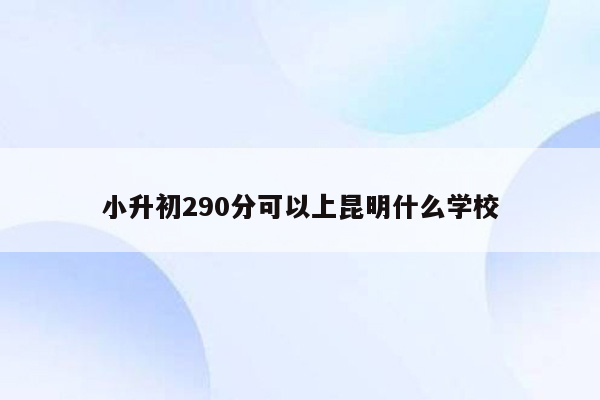 小升初290分可以上昆明什么学校