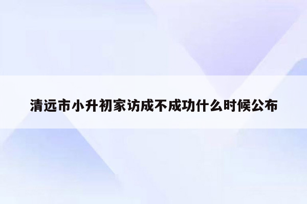 清远市小升初家访成不成功什么时候公布