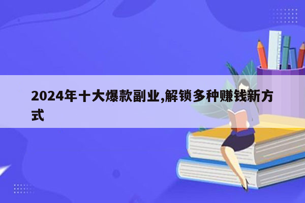 2024年十大爆款副业,解锁多种赚钱新方式