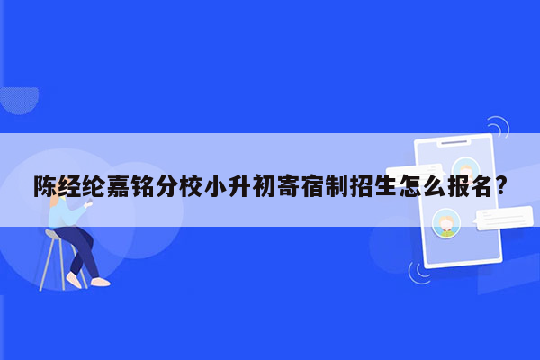 陈经纶嘉铭分校小升初寄宿制招生怎么报名?