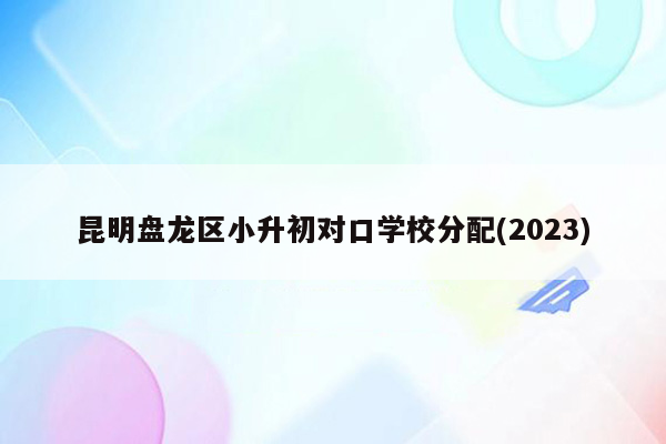 昆明盘龙区小升初对口学校分配(2023)