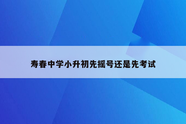 寿春中学小升初先摇号还是先考试