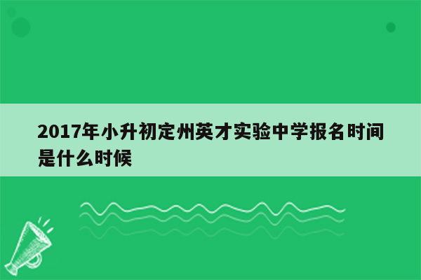 2017年小升初定州英才实验中学报名时间是什么时候