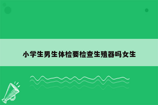 小学生男生体检要检查生殖器吗女生