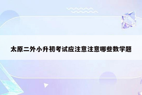 太原二外小升初考试应注意注意哪些数学题