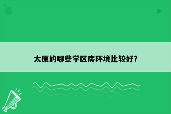 太原的哪些学区房环境比较好?